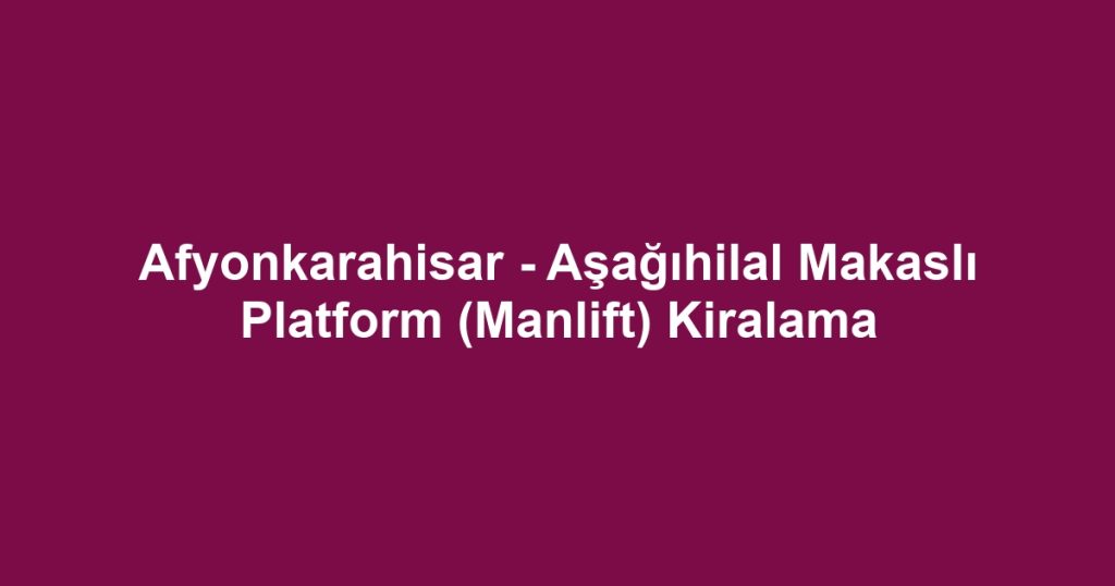 Afyonkarahisar - Aşağıhilal Makaslı Platform (Manlift) Kiralama