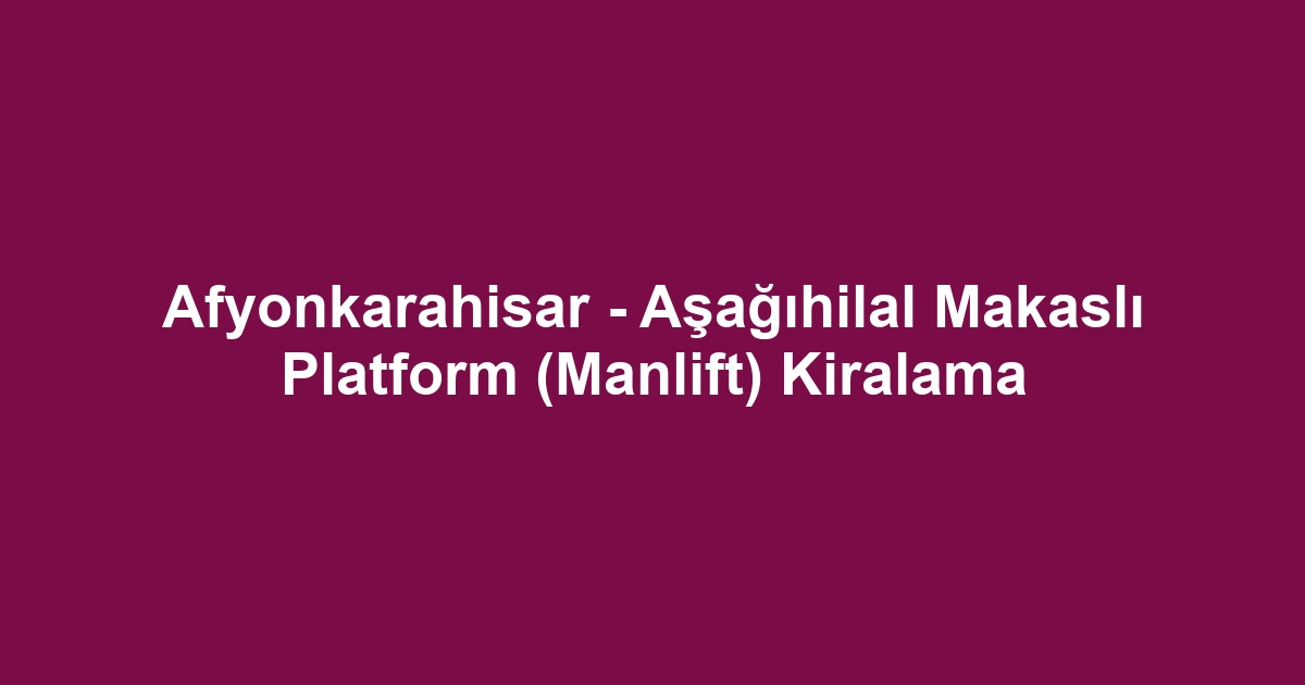 Afyonkarahisar - Aşağıhilal Makaslı Platform (Manlift) Kiralama