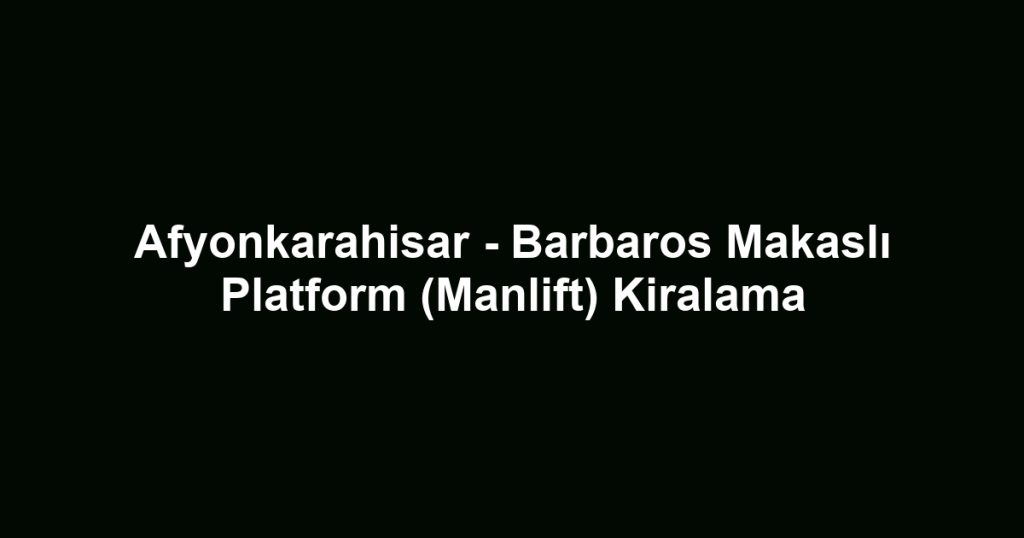 Afyonkarahisar - Barbaros Makaslı Platform (Manlift) Kiralama