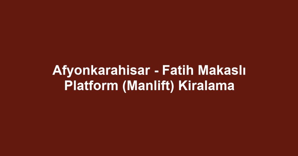 Afyonkarahisar - Fatih Makaslı Platform (Manlift) Kiralama