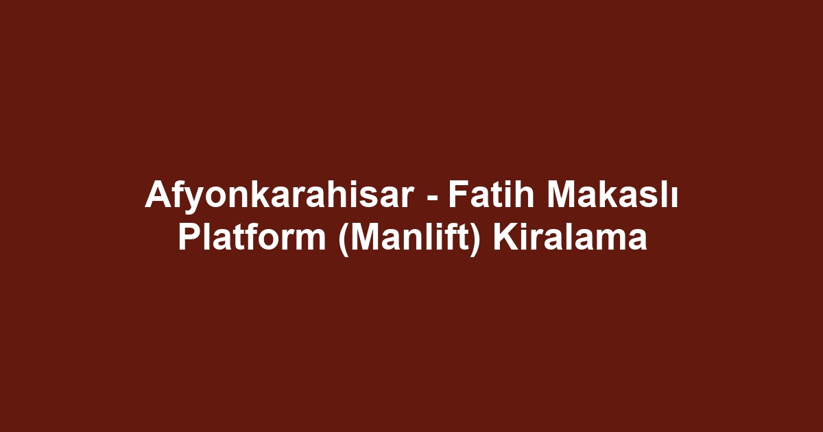 Afyonkarahisar - Fatih Makaslı Platform (Manlift) Kiralama