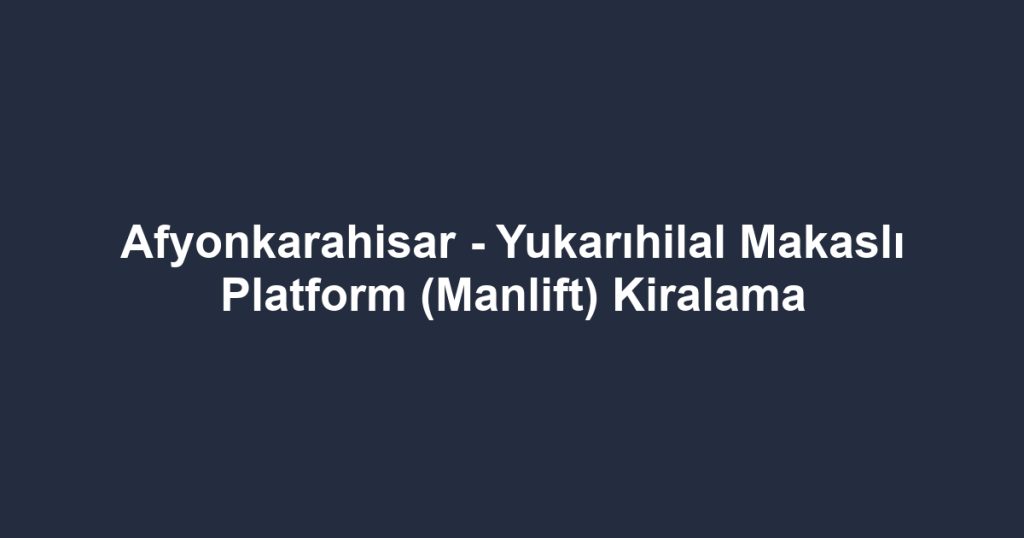 Afyonkarahisar - Yukarıhilal Makaslı Platform (Manlift) Kiralama