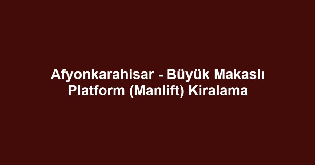 Afyonkarahisar - Büyük Makaslı Platform (Manlift) Kiralama