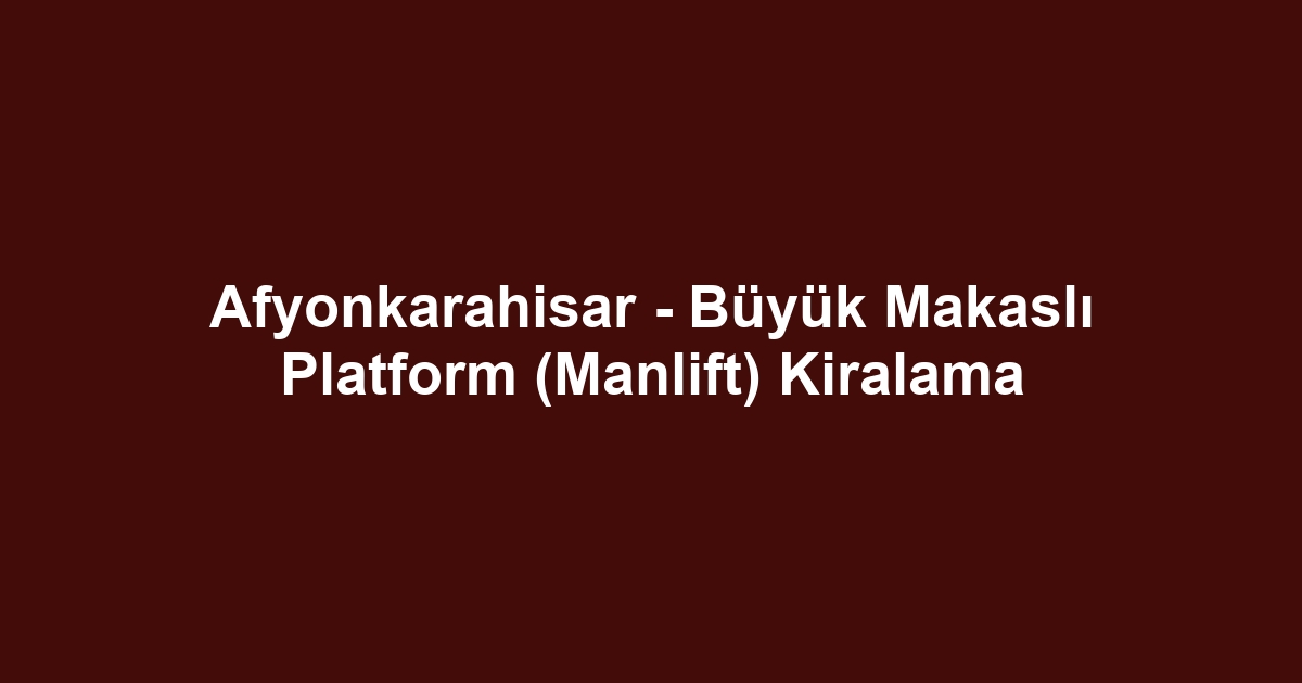 Afyonkarahisar - Büyük Makaslı Platform (Manlift) Kiralama