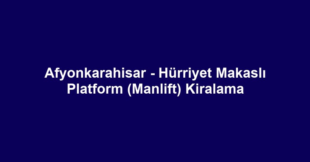 Afyonkarahisar - Hürriyet Makaslı Platform (Manlift) Kiralama