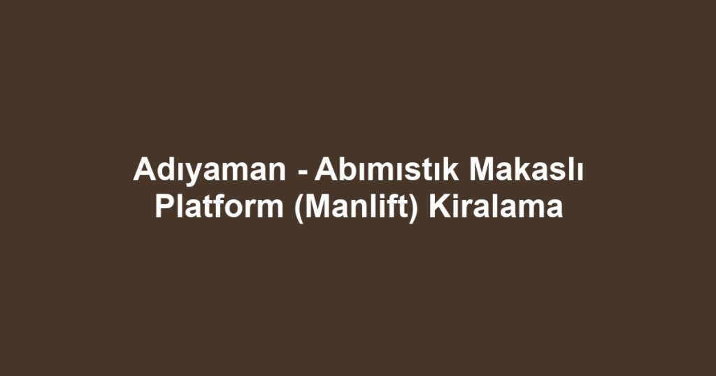 Adıyaman - Abımıstık Makaslı Platform (Manlift) Kiralama
