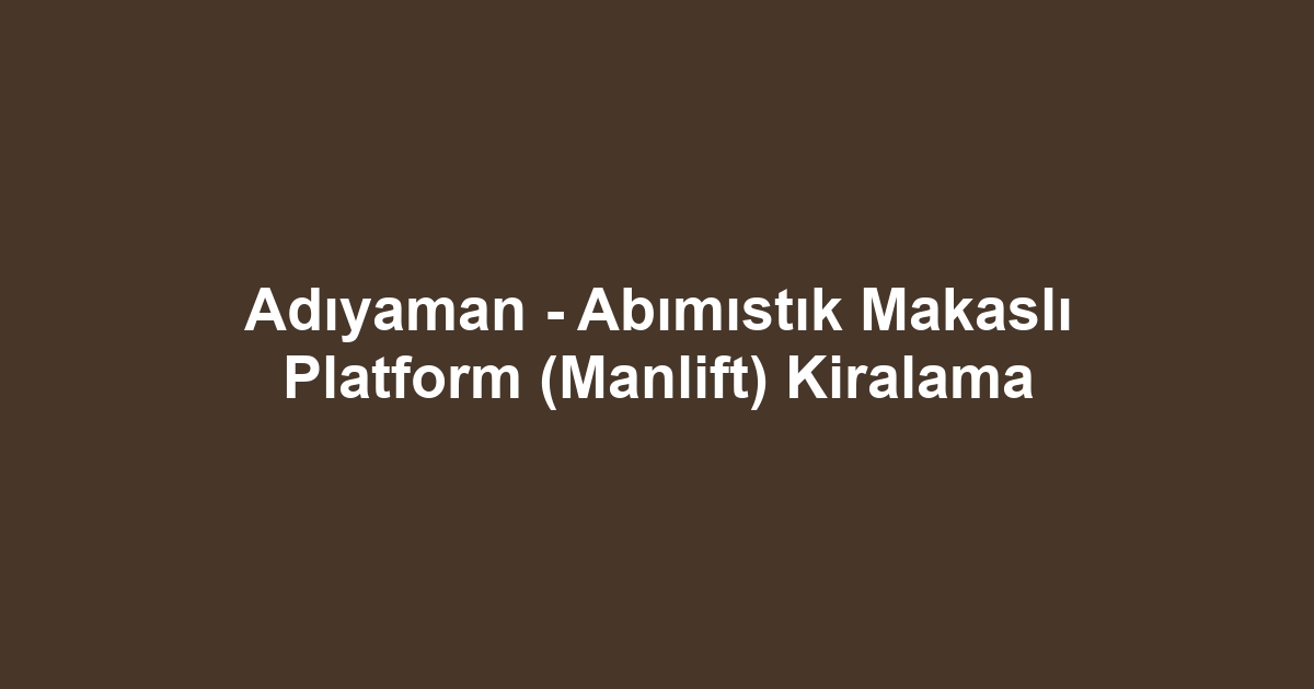 Adıyaman - Abımıstık Makaslı Platform (Manlift) Kiralama