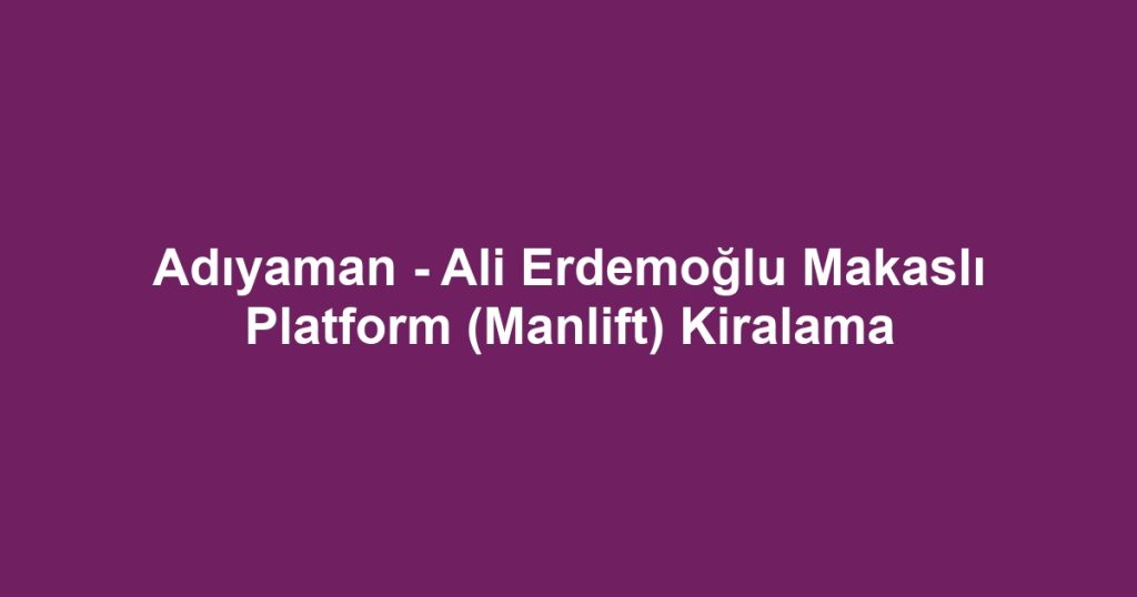 Adıyaman - Ali Erdemoğlu Makaslı Platform (Manlift) Kiralama