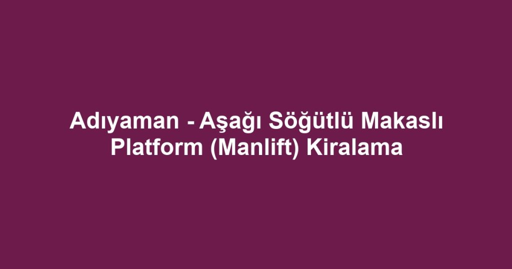 Adıyaman - Aşağı Söğütlü Makaslı Platform (Manlift) Kiralama