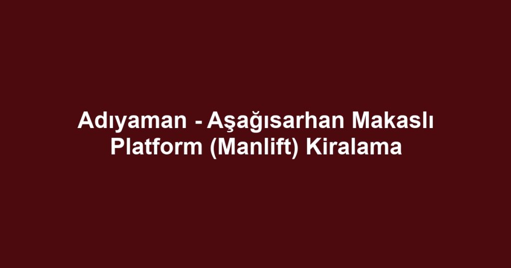 Adıyaman - Aşağısarhan Makaslı Platform (Manlift) Kiralama