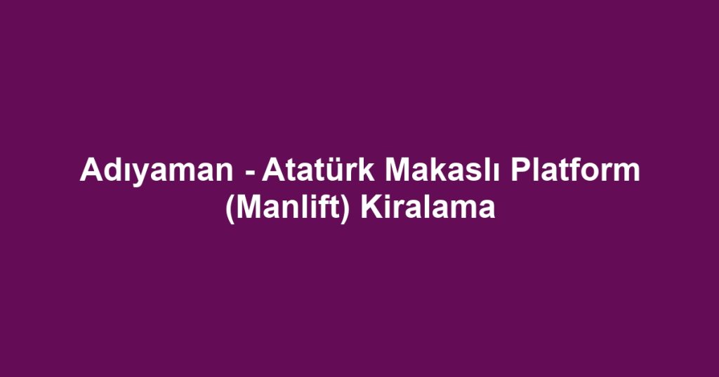 Adıyaman - Atatürk Makaslı Platform (Manlift) Kiralama