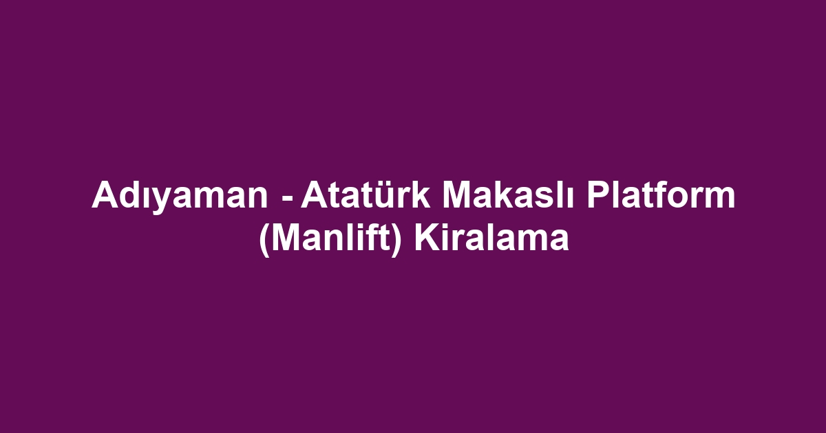 Adıyaman - Atatürk Makaslı Platform (Manlift) Kiralama