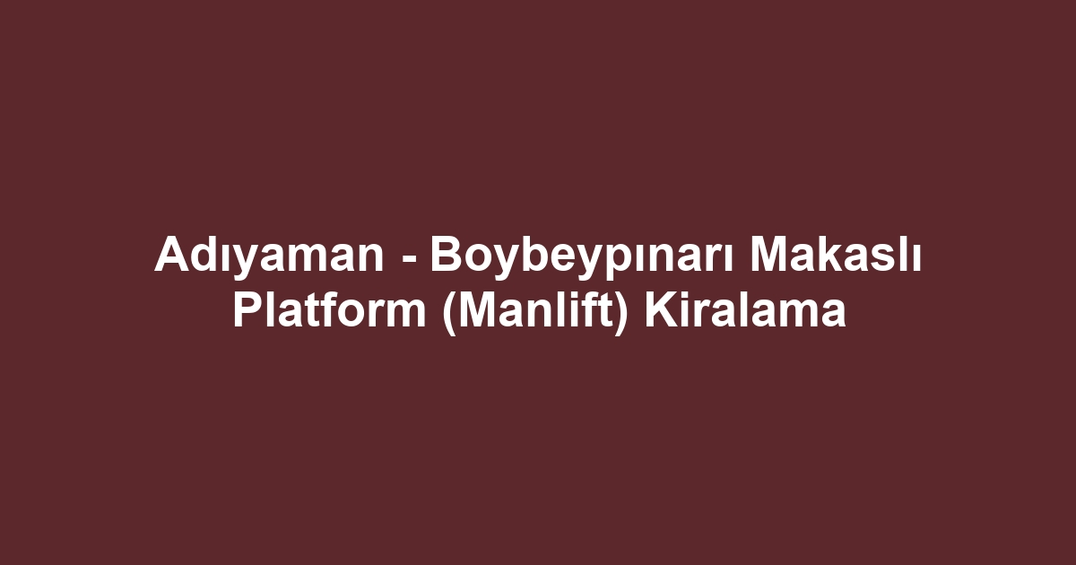Adıyaman - Boybeypınarı Makaslı Platform (Manlift) Kiralama