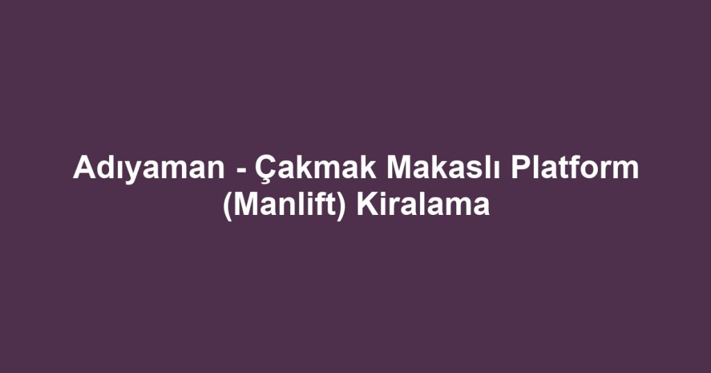 Adıyaman - Çakmak Makaslı Platform (Manlift) Kiralama
