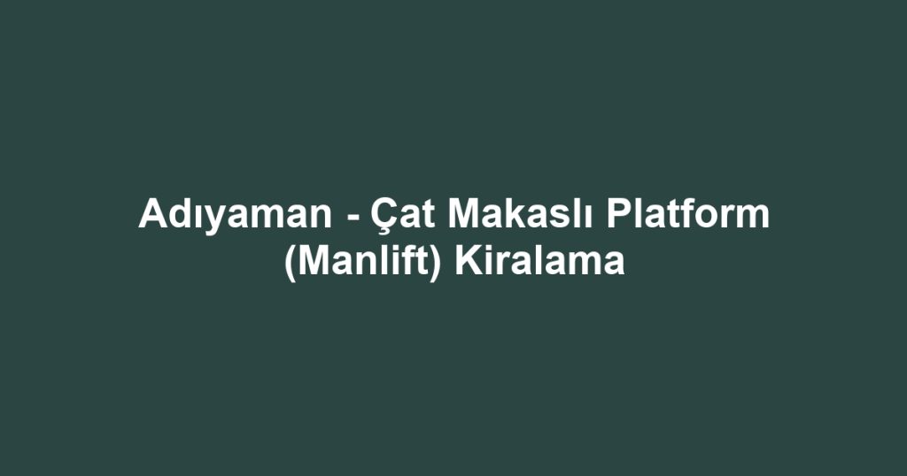 Adıyaman - Çat Makaslı Platform (Manlift) Kiralama