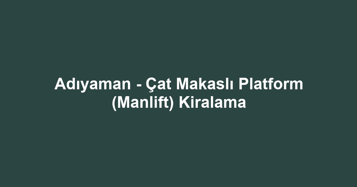 Adıyaman - Çat Makaslı Platform (Manlift) Kiralama