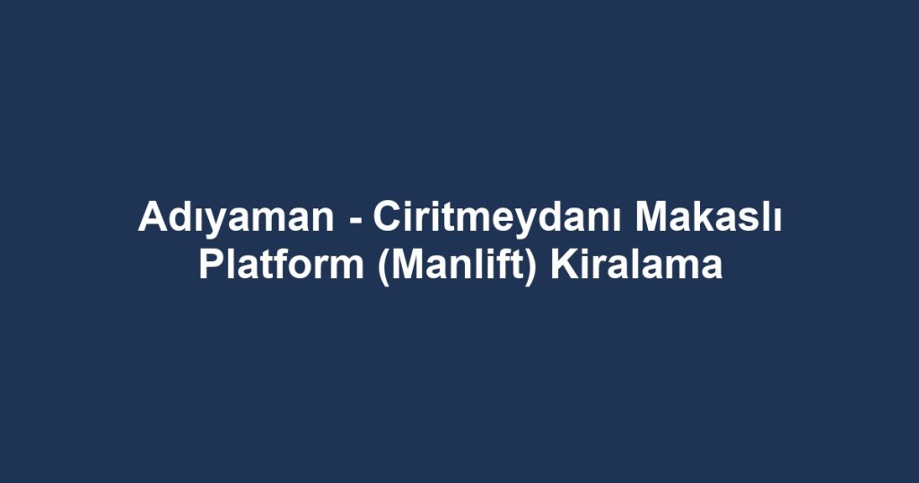 Adıyaman - Ciritmeydanı Makaslı Platform (Manlift) Kiralama