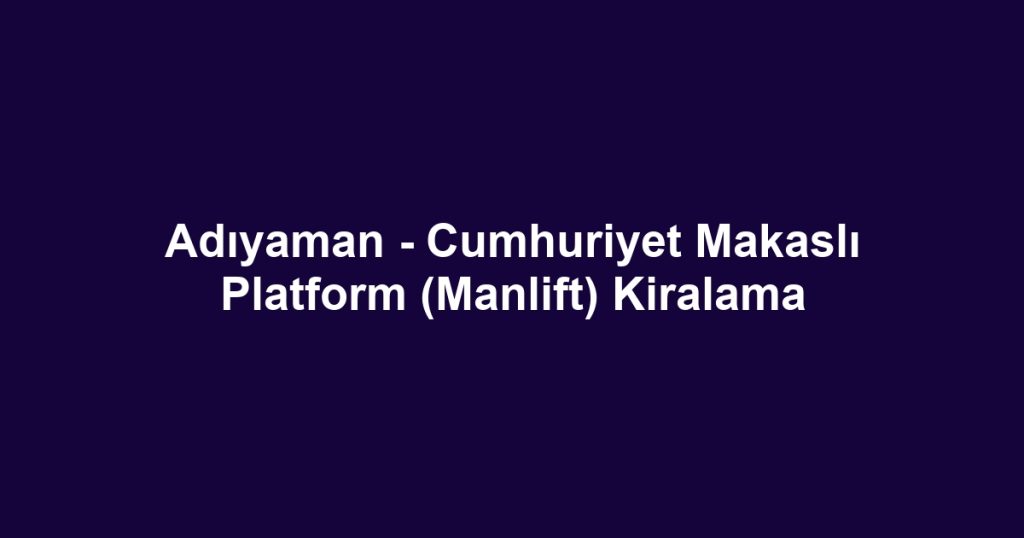 Adıyaman - Cumhuriyet Makaslı Platform (Manlift) Kiralama