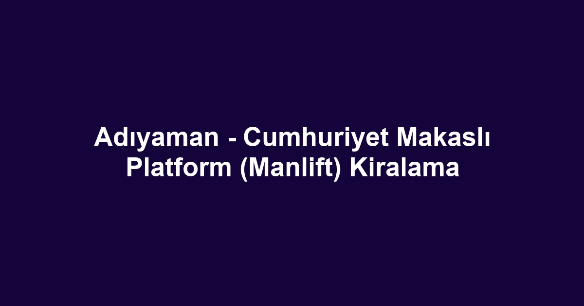 Adıyaman - Cumhuriyet Makaslı Platform (Manlift) Kiralama