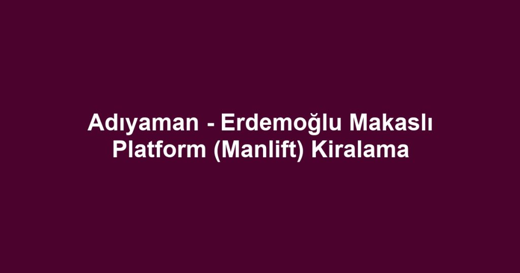 Adıyaman - Erdemoğlu Makaslı Platform (Manlift) Kiralama