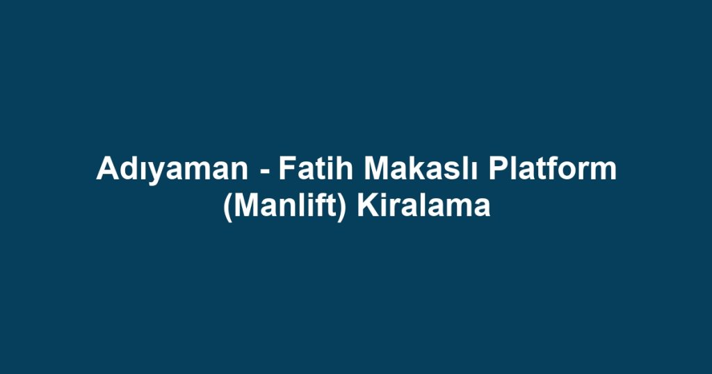 Adıyaman - Fatih Makaslı Platform (Manlift) Kiralama