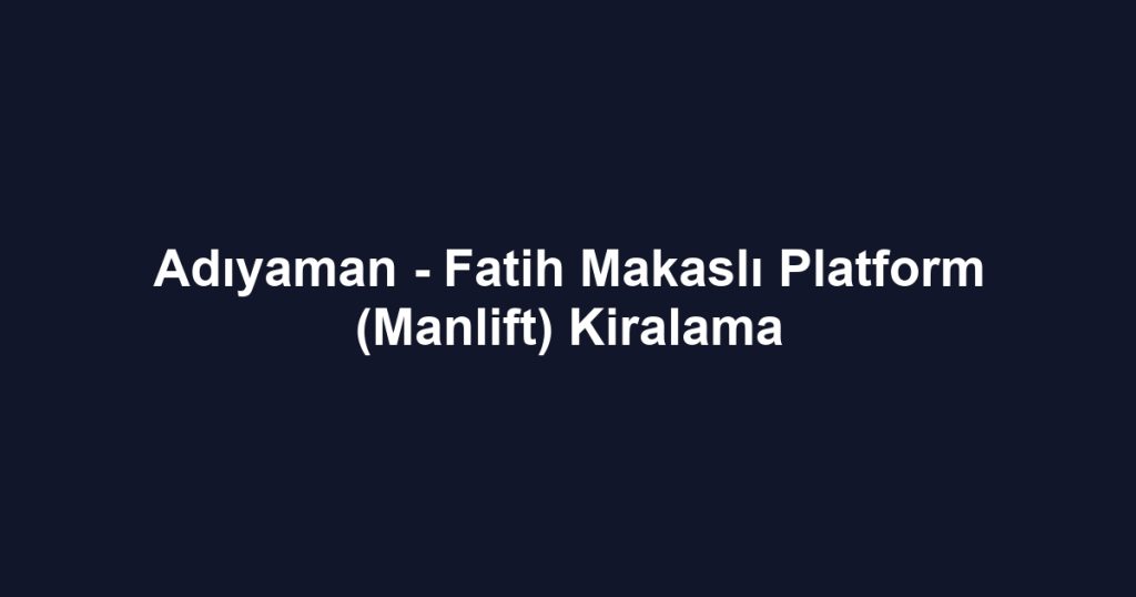 Adıyaman - Fatih Makaslı Platform (Manlift) Kiralama