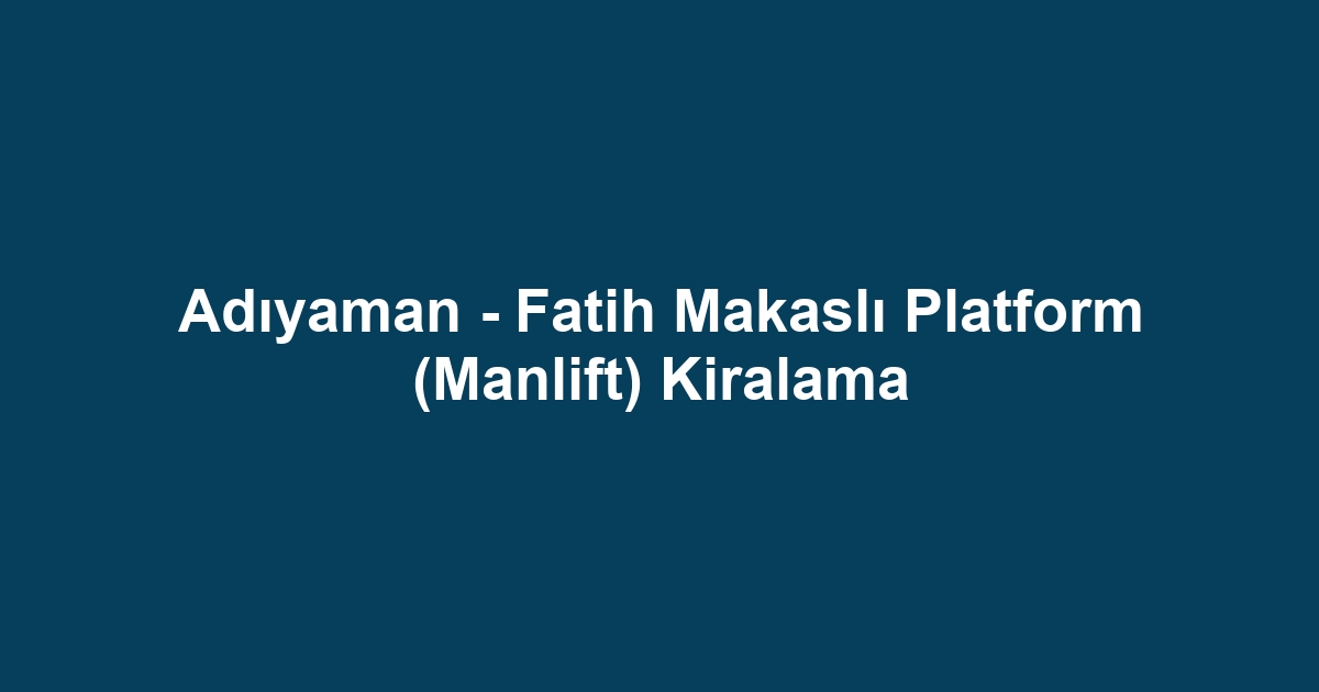 Adıyaman - Fatih Makaslı Platform (Manlift) Kiralama