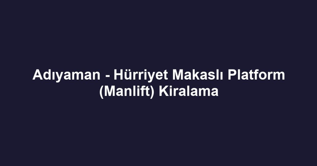 Adıyaman - Hürriyet Makaslı Platform (Manlift) Kiralama