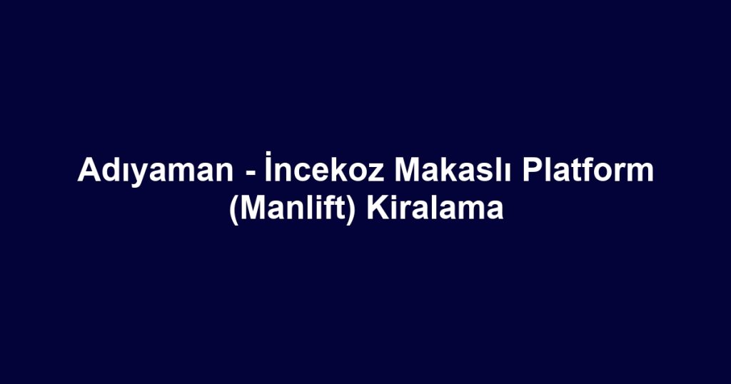 Adıyaman - İncekoz Makaslı Platform (Manlift) Kiralama