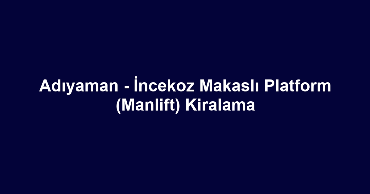 Adıyaman - İncekoz Makaslı Platform (Manlift) Kiralama