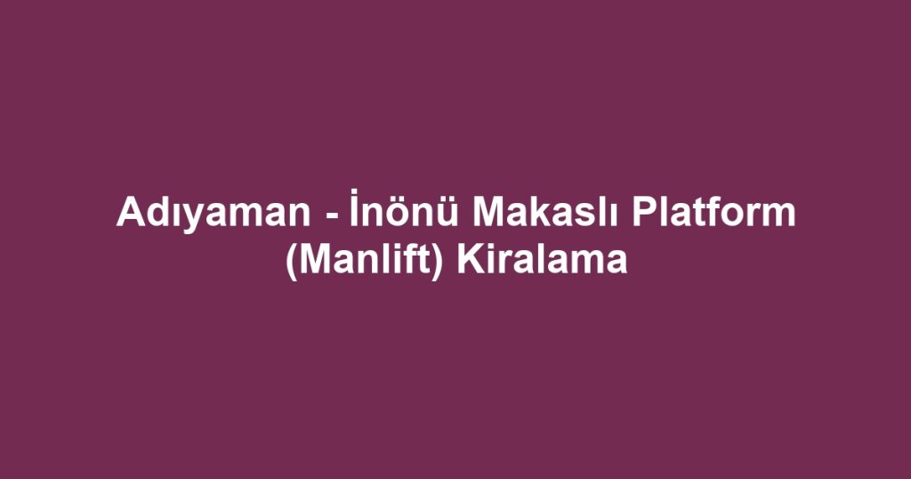 Adıyaman - İnönü Makaslı Platform (Manlift) Kiralama