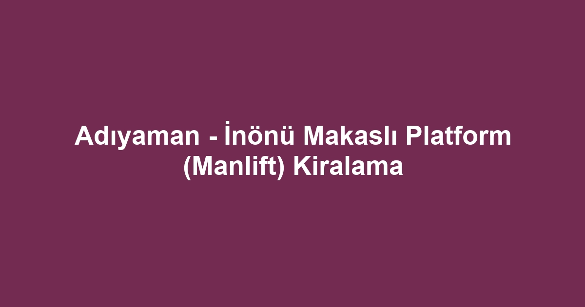 Adıyaman - İnönü Makaslı Platform (Manlift) Kiralama