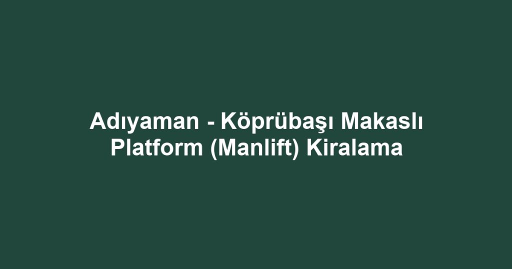 Adıyaman - Köprübaşı Makaslı Platform (Manlift) Kiralama