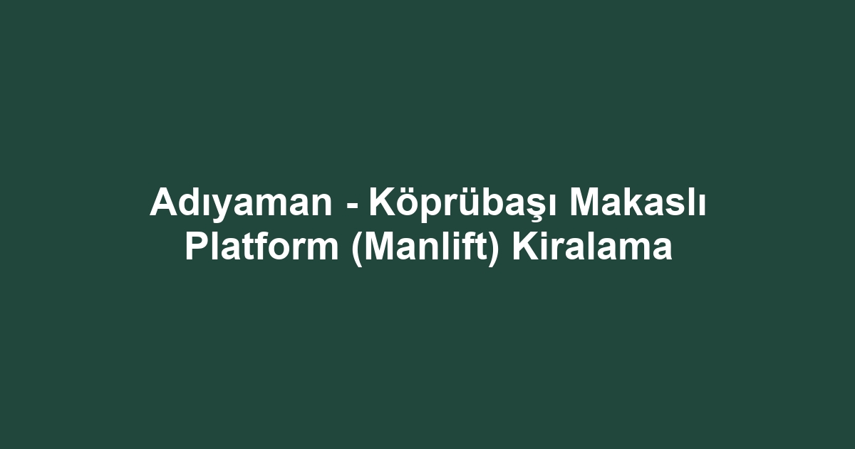 Adıyaman - Köprübaşı Makaslı Platform (Manlift) Kiralama