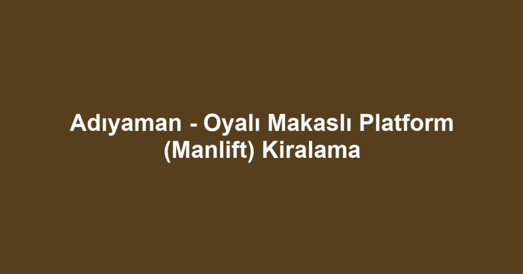 Adıyaman - Oyalı Makaslı Platform (Manlift) Kiralama