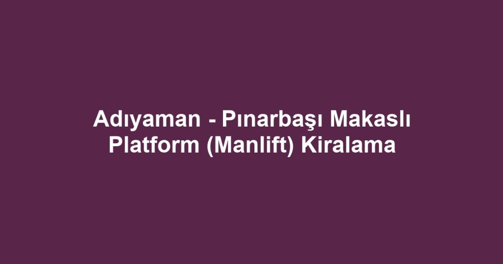 Adıyaman - Pınarbaşı Makaslı Platform (Manlift) Kiralama