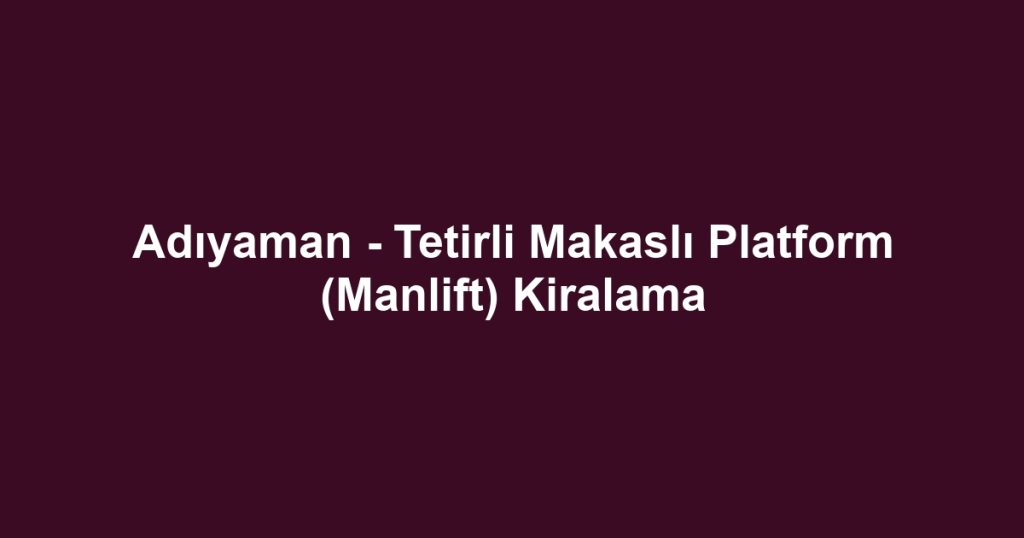 Adıyaman - Tetirli Makaslı Platform (Manlift) Kiralama
