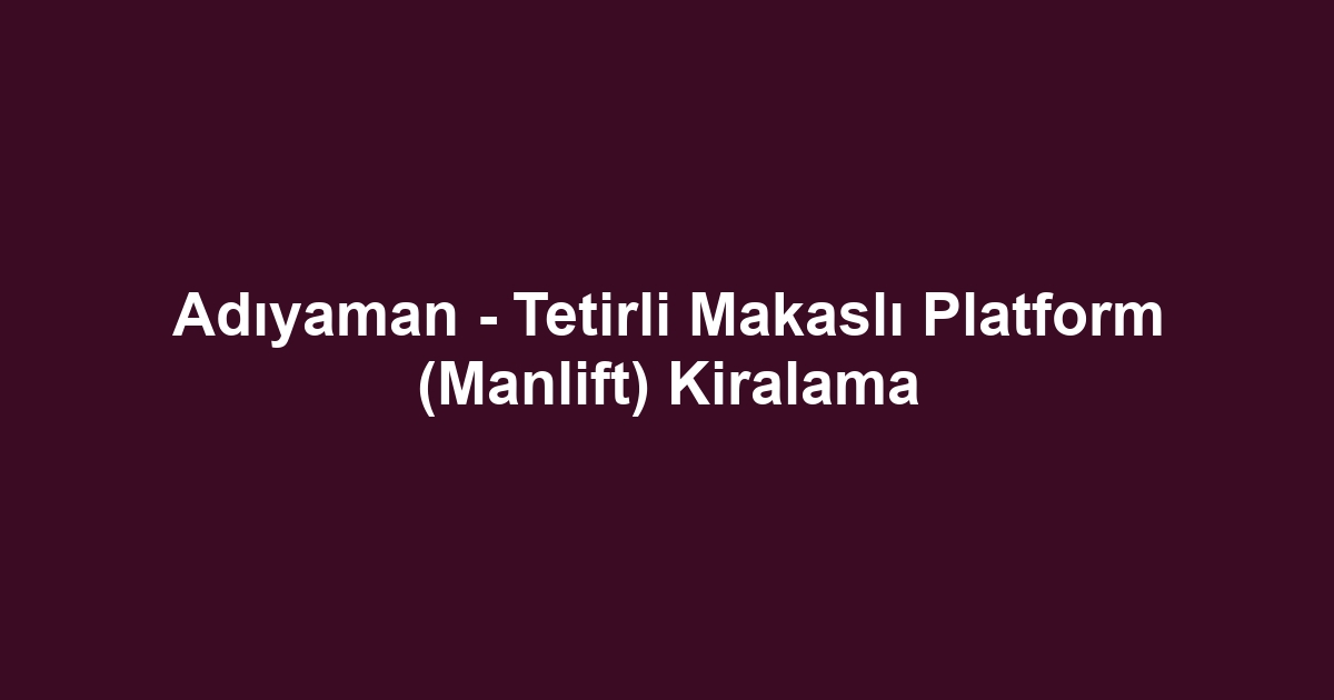 Adıyaman - Tetirli Makaslı Platform (Manlift) Kiralama