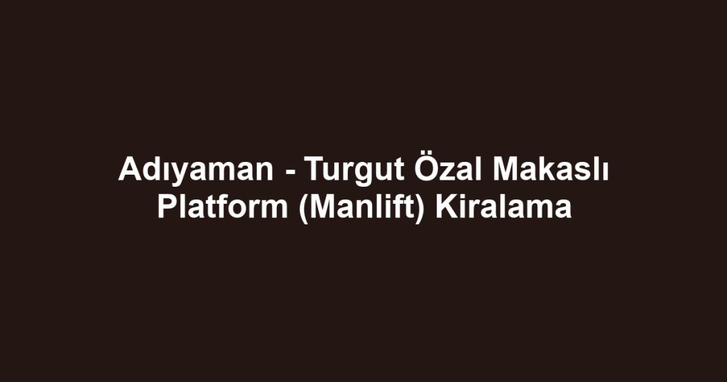Adıyaman - Turgut Özal Makaslı Platform (Manlift) Kiralama