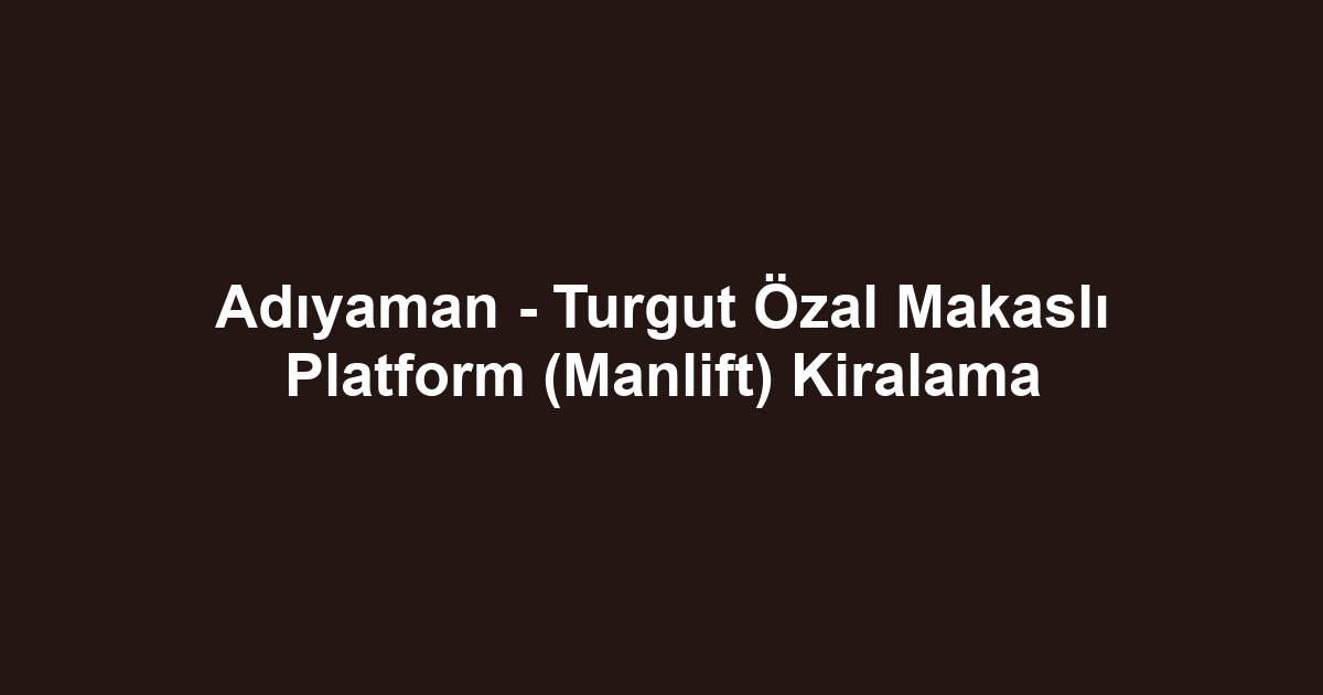 Adıyaman - Turgut Özal Makaslı Platform (Manlift) Kiralama