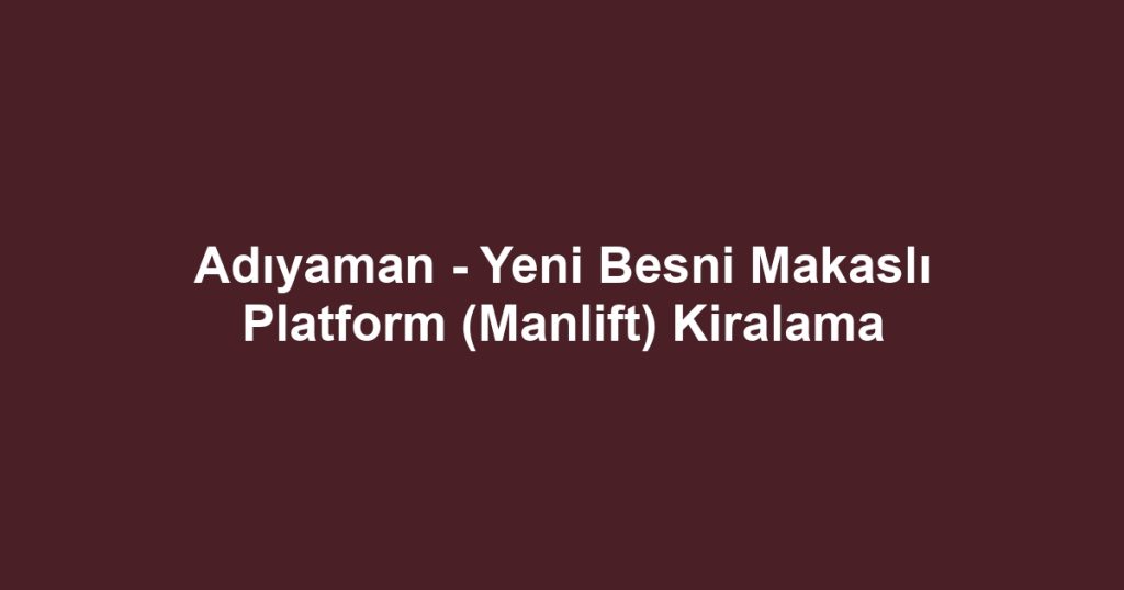 Adıyaman - Yeni Besni Makaslı Platform (Manlift) Kiralama