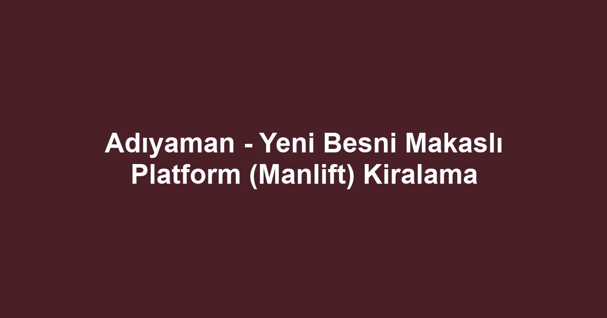 Adıyaman - Yeni Besni Makaslı Platform (Manlift) Kiralama