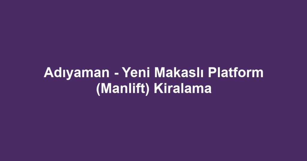 Adıyaman - Yeni Makaslı Platform (Manlift) Kiralama
