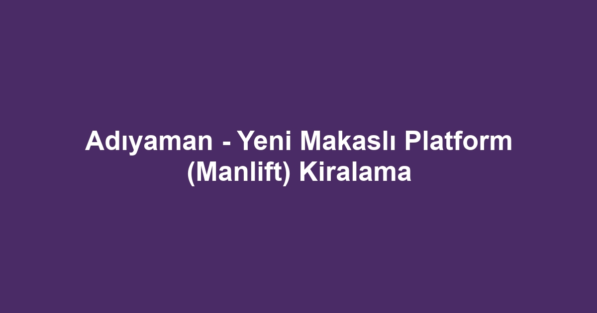 Adıyaman - Yeni Makaslı Platform (Manlift) Kiralama