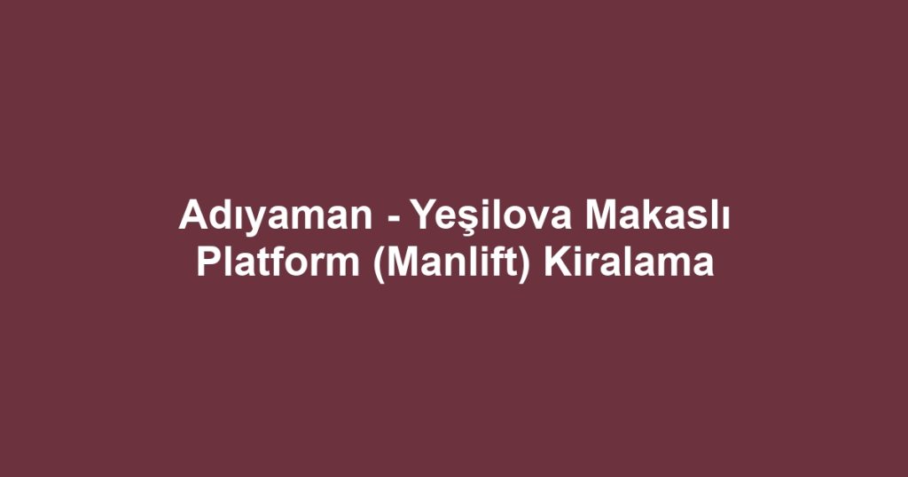 Adıyaman - Yeşilova Makaslı Platform (Manlift) Kiralama