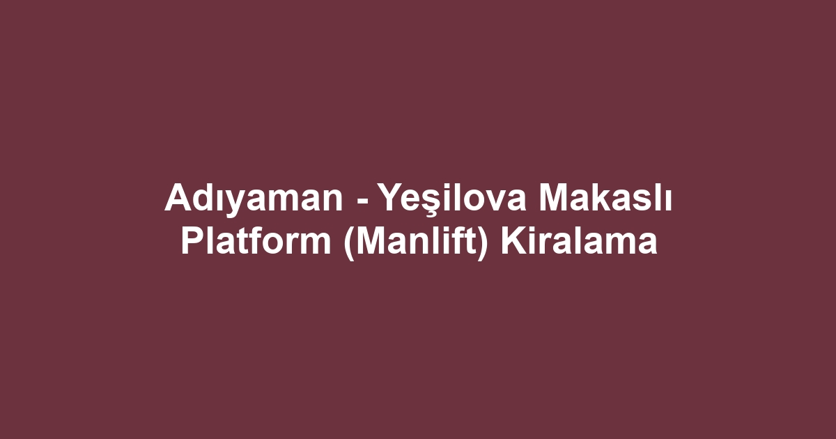 Adıyaman - Yeşilova Makaslı Platform (Manlift) Kiralama