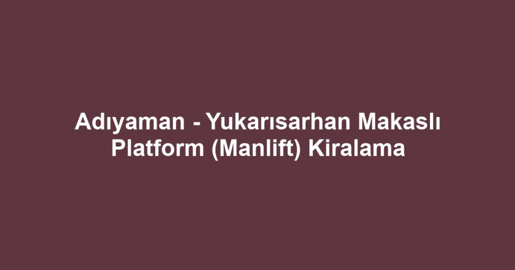 Adıyaman - Yukarısarhan Makaslı Platform (Manlift) Kiralama