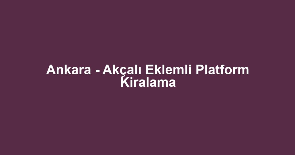 Ankara - Akçalı Eklemli Platform Kiralama