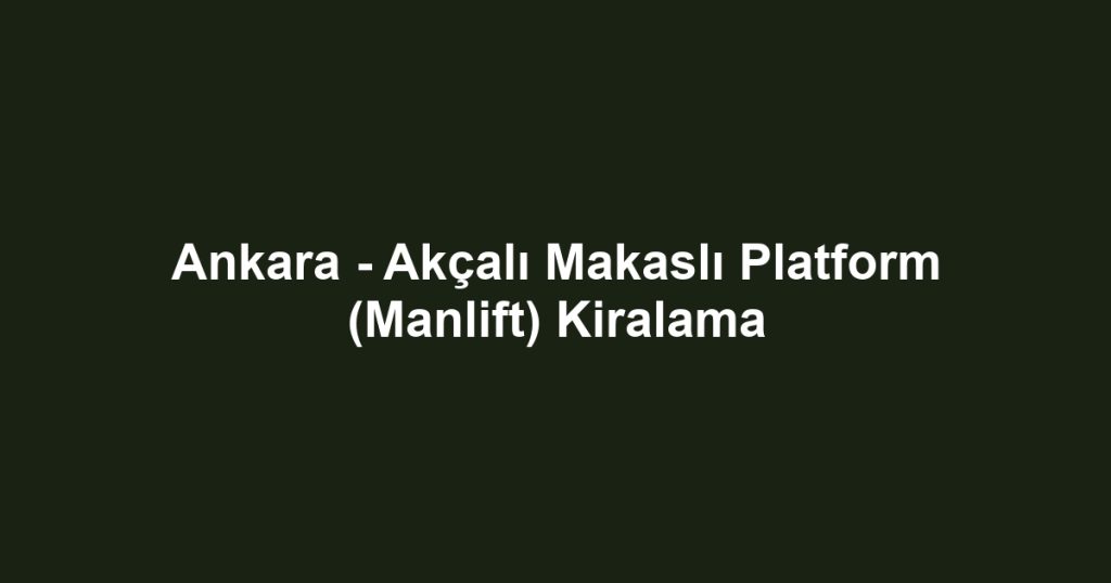Ankara - Akçalı Makaslı Platform (Manlift) Kiralama