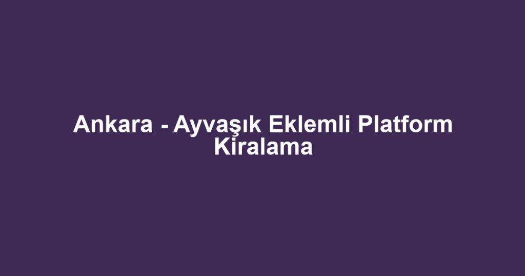 Ankara - Ayvaşık Eklemli Platform Kiralama